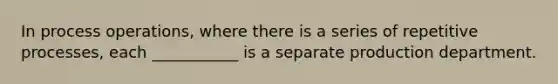 In process operations, where there is a series of repetitive processes, each ___________ is a separate production department.
