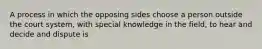 A process in which the opposing sides choose a person outside the court system, with special knowledge in the field, to hear and decide and dispute is