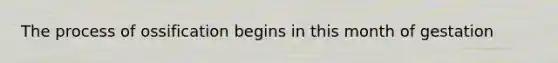 The process of ossification begins in this month of gestation