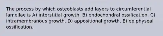 The process by which osteoblasts add layers to circumferential lamellae is A) interstitial growth. B) endochondral ossification. C) intramembranous growth. D) appositional growth. E) epiphyseal ossification.