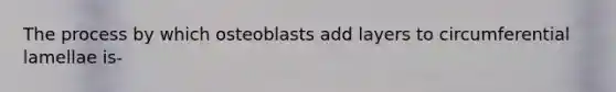 The process by which osteoblasts add layers to circumferential lamellae is-