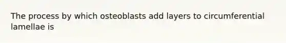 The process by which osteoblasts add layers to circumferential lamellae is