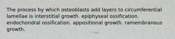 The process by which osteoblasts add layers to circumferential lamellae is interstitial growth. epiphyseal ossification. endochondral ossification. appositional growth. ramembranous growth.