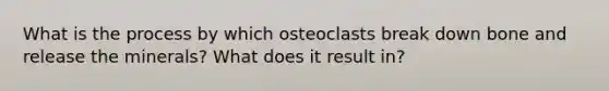 What is the process by which osteoclasts break down bone and release the minerals? What does it result in?