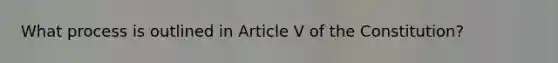 What process is outlined in Article V of the Constitution?