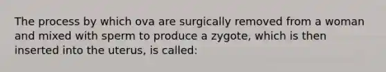 The process by which ova are surgically removed from a woman and mixed with sperm to produce a zygote, which is then inserted into the uterus, is called: