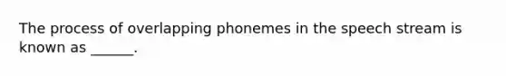 The process of overlapping phonemes in the speech stream is known as ______.