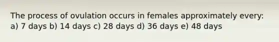 The process of ovulation occurs in females approximately every: a) 7 days b) 14 days c) 28 days d) 36 days e) 48 days