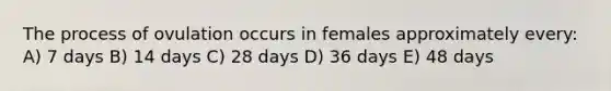 The process of ovulation occurs in females approximately every: A) 7 days B) 14 days C) 28 days D) 36 days E) 48 days