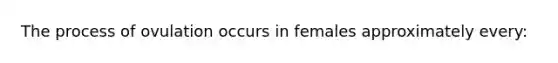 The process of ovulation occurs in females approximately every: