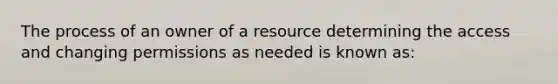 The process of an owner of a resource determining the access and changing permissions as needed is known as: