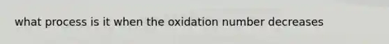 what process is it when the oxidation number decreases