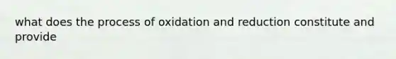 what does the process of oxidation and reduction constitute and provide