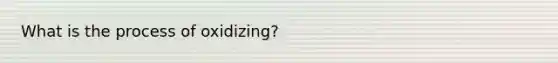 What is the process of oxidizing?