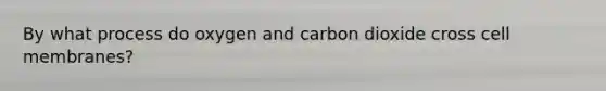 By what process do oxygen and carbon dioxide cross cell membranes?