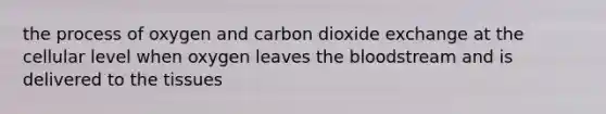 the process of oxygen and carbon dioxide exchange at the cellular level when oxygen leaves the bloodstream and is delivered to the tissues