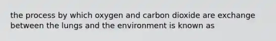 the process by which oxygen and carbon dioxide are exchange between the lungs and the environment is known as