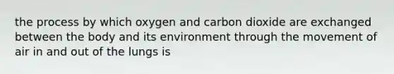 the process by which oxygen and carbon dioxide are exchanged between the body and its environment through the movement of air in and out of the lungs is