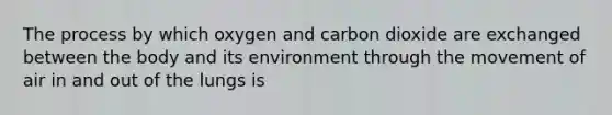 The process by which oxygen and carbon dioxide are exchanged between the body and its environment through the movement of air in and out of the lungs is