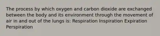 The process by which oxygen and carbon dioxide are exchanged between the body and its environment through the movement of air in and out of the lungs is: Respiration Inspiration Expiration Perspiration