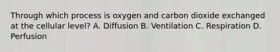 Through which process is oxygen and carbon dioxide exchanged at the cellular level? A. Diffusion B. Ventilation C. Respiration D. Perfusion