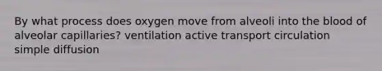 By what process does oxygen move from alveoli into the blood of alveolar capillaries? ventilation active transport circulation simple diffusion