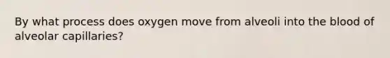 By what process does oxygen move from alveoli into <a href='https://www.questionai.com/knowledge/k7oXMfj7lk-the-blood' class='anchor-knowledge'>the blood</a> of alveolar capillaries?