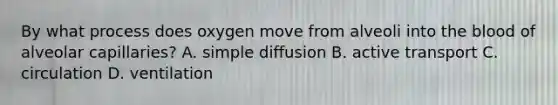 By what process does oxygen move from alveoli into the blood of alveolar capillaries? A. simple diffusion B. active transport C. circulation D. ventilation