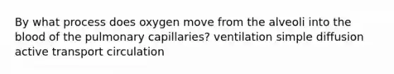 By what process does oxygen move from the alveoli into the blood of the pulmonary capillaries? ventilation simple diffusion active transport circulation