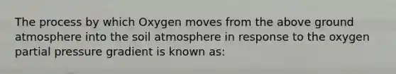 The process by which Oxygen moves from the above ground atmosphere into the soil atmosphere in response to the oxygen partial pressure gradient is known as: