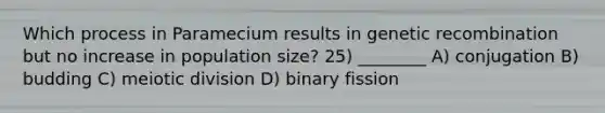 Which process in Paramecium results in genetic recombination but no increase in population size? 25) ________ A) conjugation B) budding C) meiotic division D) binary fission