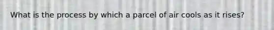 What is the process by which a parcel of air cools as it rises?