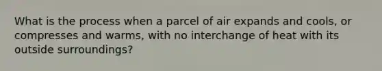 What is the process when a parcel of air expands and cools, or compresses and warms, with no interchange of heat with its outside surroundings?