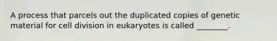 A process that parcels out the duplicated copies of genetic material for cell division in eukaryotes is called ________.