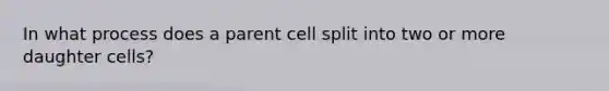 In what process does a parent cell split into two or more daughter cells?