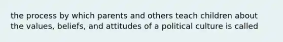 the process by which parents and others teach children about the values, beliefs, and attitudes of a political culture is called