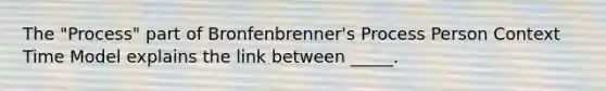 The "Process" part of Bronfenbrenner's Process Person Context Time Model explains the link between _____.