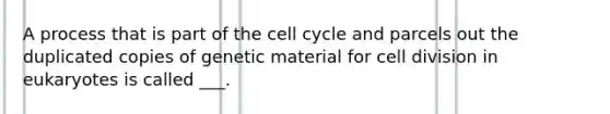 A process that is part of the cell cycle and parcels out the duplicated copies of genetic material for cell division in eukaryotes is called ___.