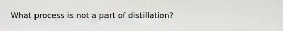 What process is not a part of distillation?