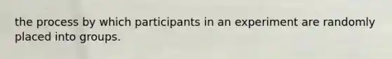 the process by which participants in an experiment are randomly placed into groups.