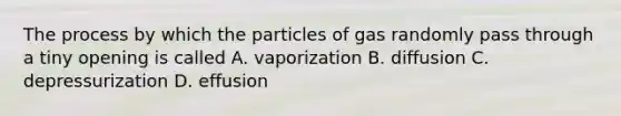 The process by which the particles of gas randomly pass through a tiny opening is called A. vaporization B. diffusion C. depressurization D. effusion