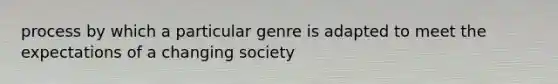 process by which a particular genre is adapted to meet the expectations of a changing society