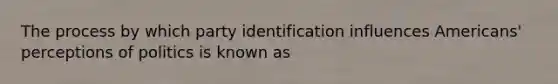 The process by which party identification influences Americans' perceptions of politics is known as