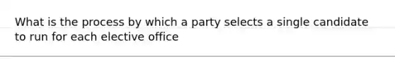 What is the process by which a party selects a single candidate to run for each elective office