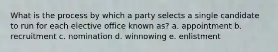 What is the process by which a party selects a single candidate to run for each elective office known as? a. appointment b. recruitment c. nomination d. winnowing e. enlistment