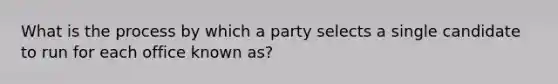 What is the process by which a party selects a single candidate to run for each office known as?