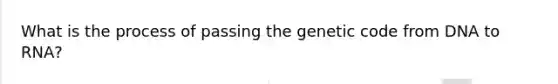 What is the process of passing the genetic code from DNA to RNA?