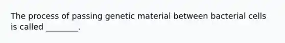 The process of passing genetic material between bacterial cells is called ________.