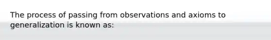 The process of passing from observations and axioms to generalization is known as: