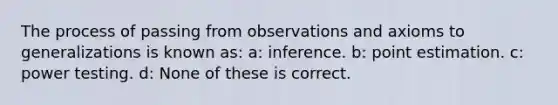 The process of passing from observations and axioms to generalizations is known as: a: inference. b: point estimation. c: power testing. d: None of these is correct.